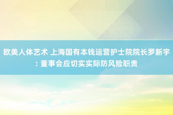 欧美人体艺术 上海国有本钱运营护士院院长罗新宇: 董事会应切实实际防风险职责