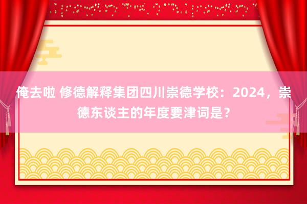 俺去啦 修德解释集团四川崇德学校：2024，崇德东谈主的年度要津词是？