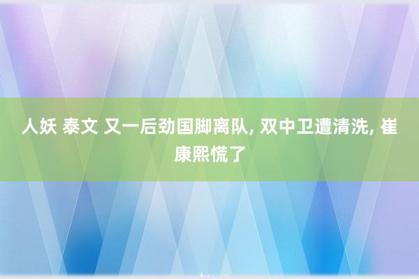 人妖 泰文 又一后劲国脚离队， 双中卫遭清洗， 崔康熙慌了