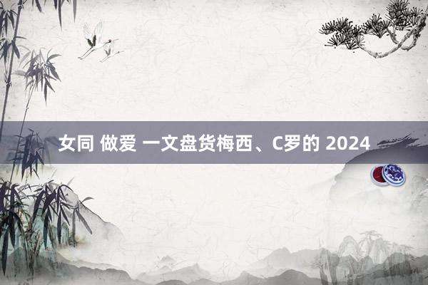 女同 做爱 一文盘货梅西、C罗的 2024