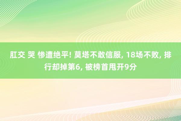 肛交 哭 惨遭绝平! 莫塔不敢信服， 18场不败， 排行却掉第6， 被榜首甩开9分