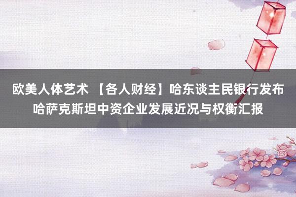 欧美人体艺术 【各人财经】哈东谈主民银行发布哈萨克斯坦中资企业发展近况与权衡汇报