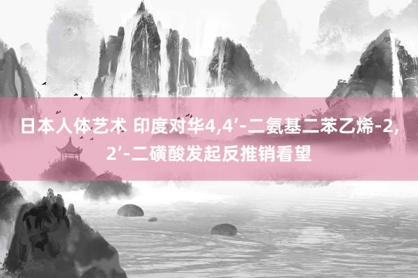 日本人体艺术 印度对华4，4’-二氨基二苯乙烯-2，2’-二磺酸发起反推销看望