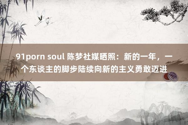 91porn soul 陈梦社媒晒照：新的一年，一个东谈主的脚步陆续向新的主义勇敢迈进