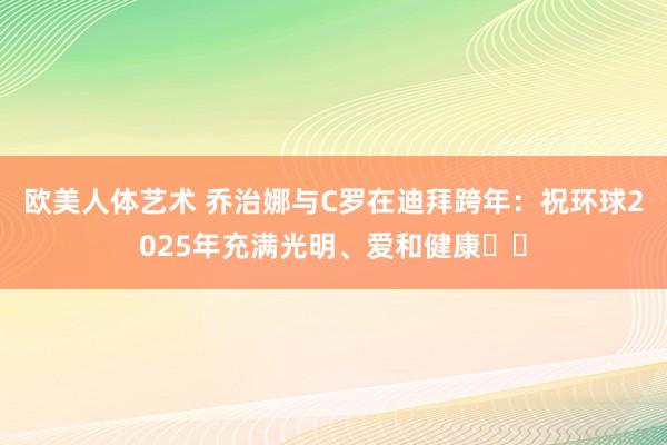 欧美人体艺术 乔治娜与C罗在迪拜跨年：祝环球2025年充满光明、爱和健康❤️