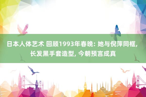 日本人体艺术 回顾1993年春晚: 她与倪萍同框， 长发黑手套造型， 今朝预言成真