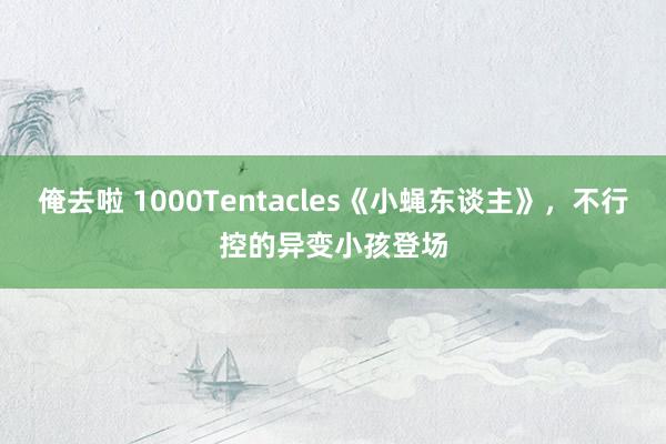 俺去啦 1000Tentacles《小蝇东谈主》，不行控的异变小孩登场