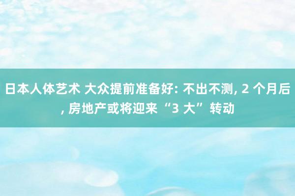 日本人体艺术 大众提前准备好: 不出不测， 2 个月后， 房地产或将迎来 “3 大” 转动