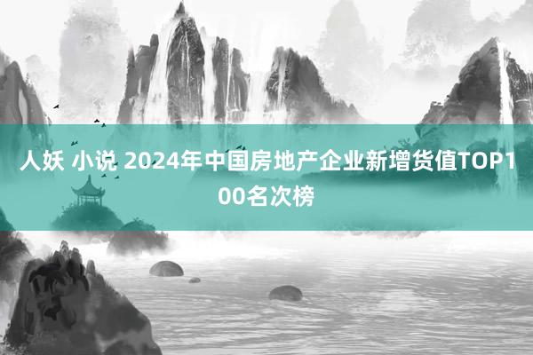 人妖 小说 2024年中国房地产企业新增货值TOP100名次榜