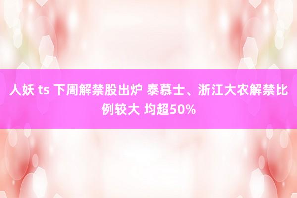 人妖 ts 下周解禁股出炉 泰慕士、浙江大农解禁比例较大 均超50%