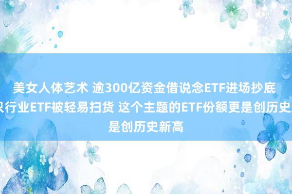 美女人体艺术 逾300亿资金借说念ETF进场抄底 27只行业ETF被轻易扫货 这个主题的ETF份额更是创历史新高