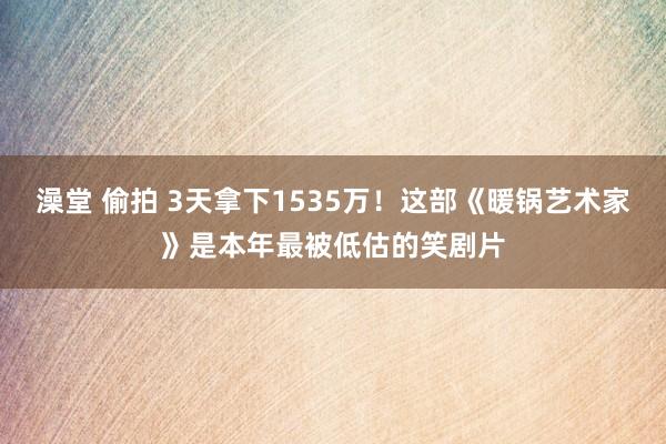 澡堂 偷拍 3天拿下1535万！这部《暖锅艺术家》是本年最被低估的笑剧片