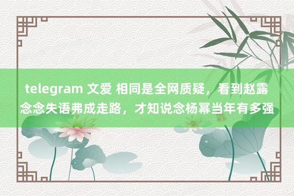 telegram 文爱 相同是全网质疑，看到赵露念念失语弗成走路，才知说念杨幂当年有多强