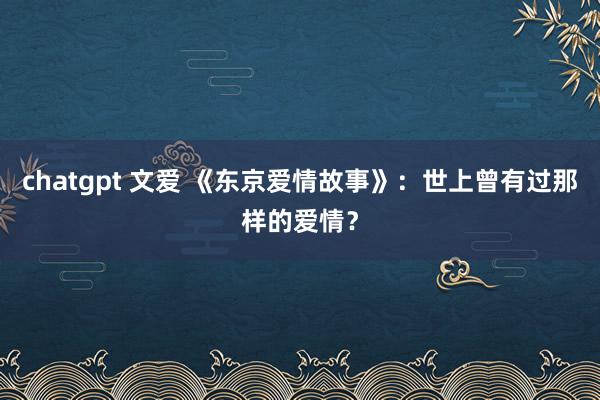 chatgpt 文爱 《东京爱情故事》：世上曾有过那样的爱情？