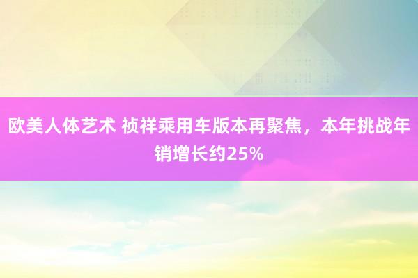 欧美人体艺术 祯祥乘用车版本再聚焦，本年挑战年销增长约25%