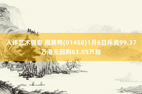 人体艺术摄影 周黑鸭(01458)1月6日斥资99.37万港元回购63.05万股