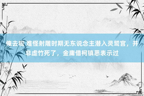 俺去啦 难怪射雕时期无东说念主潜入灵鹫宫，并非虚竹死了，金庸借柯镇恶表示过