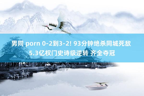 男同 porn 0-2到3-2! 93分钟绝杀同城死敌 5.3亿权门史诗级逆转 齐全夺冠