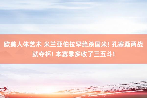 欧美人体艺术 米兰亚伯拉罕绝杀国米! 孔塞桑两战就夺杯! 本赛季多收了三五斗!