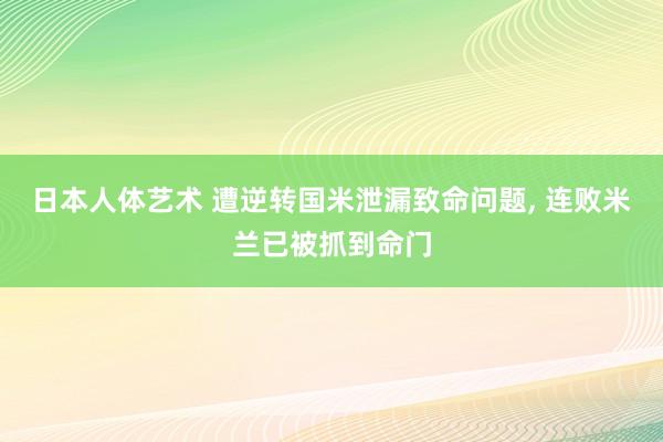 日本人体艺术 遭逆转国米泄漏致命问题， 连败米兰已被抓到命门