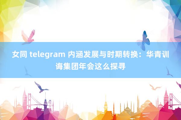 女同 telegram 内涵发展与时期转换：华青训诲集团年会这么探寻