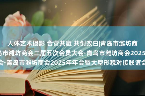 人体艺术摄影 合营共赢 共创改日|青岛市潍坊商会举办强力钢结构·青岛市潍坊商会二届五次会员大会·青岛市潍坊商会2025年年会暨大型形貌对接联谊会