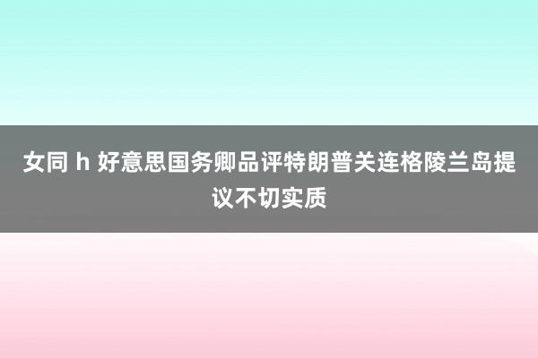 女同 h 好意思国务卿品评特朗普关连格陵兰岛提议不切实质