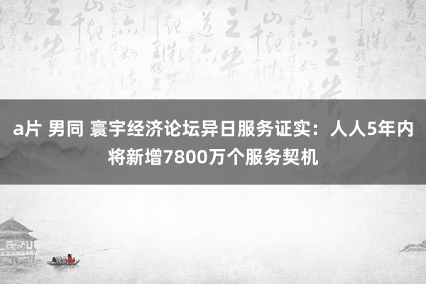 a片 男同 寰宇经济论坛异日服务证实：人人5年内将新增7800万个服务契机