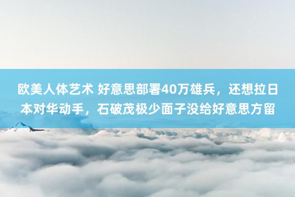 欧美人体艺术 好意思部署40万雄兵，还想拉日本对华动手，石破茂极少面子没给好意思方留