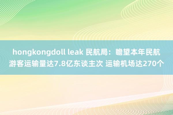 hongkongdoll leak 民航局：瞻望本年民航游客运输量达7.8亿东谈主次 运输机场达270个