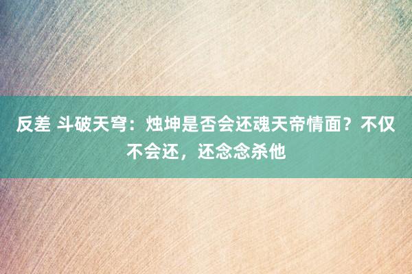 反差 斗破天穹：烛坤是否会还魂天帝情面？不仅不会还，还念念杀他