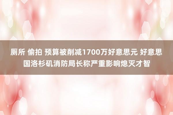 厕所 偷拍 预算被削减1700万好意思元 好意思国洛杉矶消防局长称严重影响熄灭才智