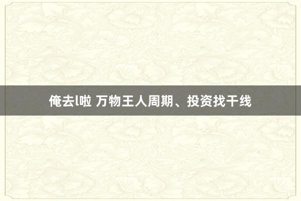 俺去l啦 万物王人周期、投资找干线