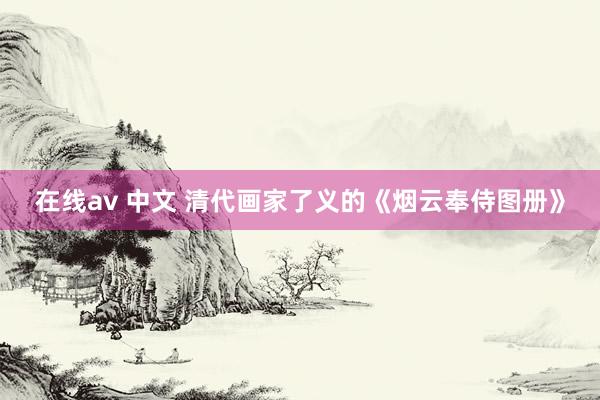 在线av 中文 清代画家了义的《烟云奉侍图册》