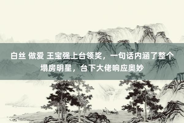 白丝 做爱 王宝强上台领奖，一句话内涵了整个塌房明星，台下大佬响应奥妙