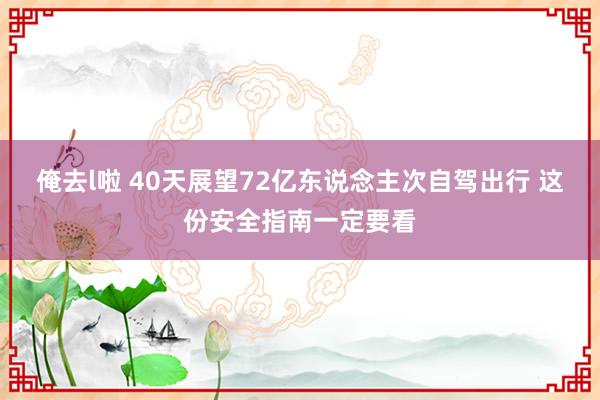 俺去l啦 40天展望72亿东说念主次自驾出行 这份安全指南一定要看