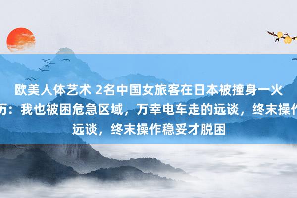 欧美人体艺术 2名中国女旅客在日本被撞身一火，有旅客亲历：我也被困危急区域，万幸电车走的远谈，终末操作稳妥才脱困