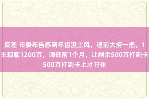 反差 市委布告感到年齿没上风，退前大捞一把，1年收一雇主现款1200万，调任前1个月，让剩余500万打到卡上才甘休