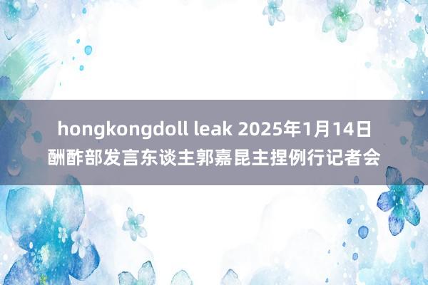 hongkongdoll leak 2025年1月14日酬酢部发言东谈主郭嘉昆主捏例行记者会