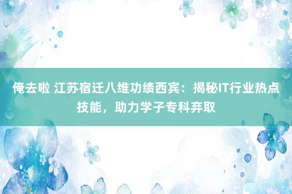 俺去啦 江苏宿迁八维功绩西宾：揭秘IT行业热点技能，助力学子专科弃取