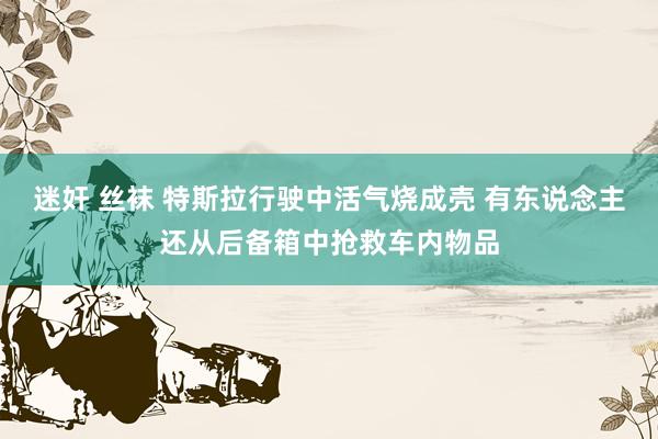 迷奸 丝袜 特斯拉行驶中活气烧成壳 有东说念主还从后备箱中抢救车内物品