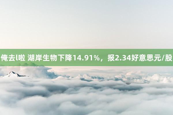 俺去l啦 湖岸生物下降14.91%，报2.34好意思元/股