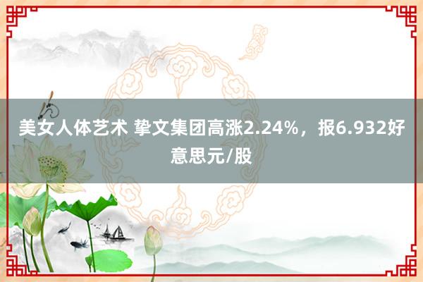 美女人体艺术 挚文集团高涨2.24%，报6.932好意思元/股