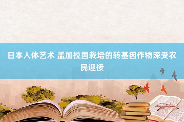 日本人体艺术 孟加拉国栽培的转基因作物深受农民迎接