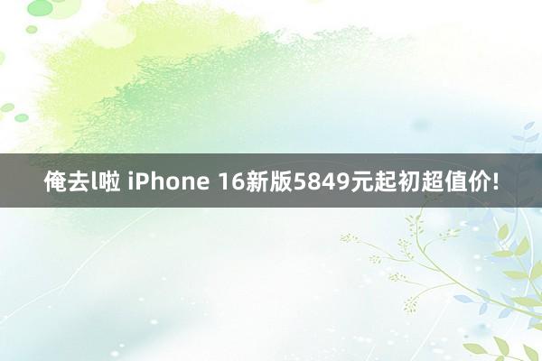 俺去l啦 iPhone 16新版5849元起初超值价!