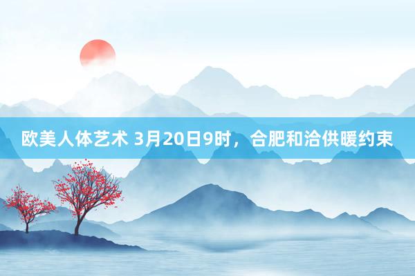 欧美人体艺术 3月20日9时，合肥和洽供暖约束