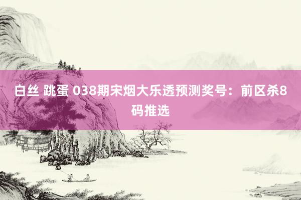 白丝 跳蛋 038期宋烟大乐透预测奖号：前区杀8码推选