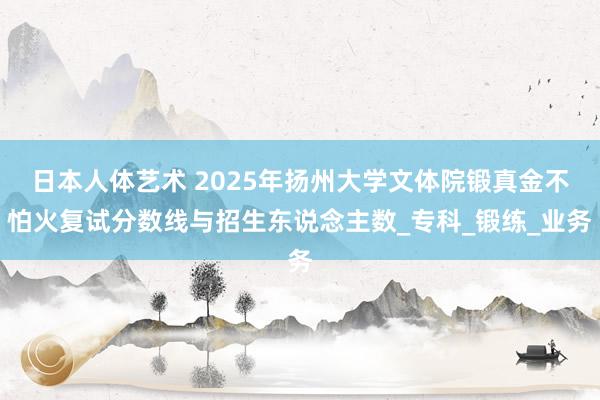日本人体艺术 2025年扬州大学文体院锻真金不怕火复试分数线与招生东说念主数_专科_锻练_业务
