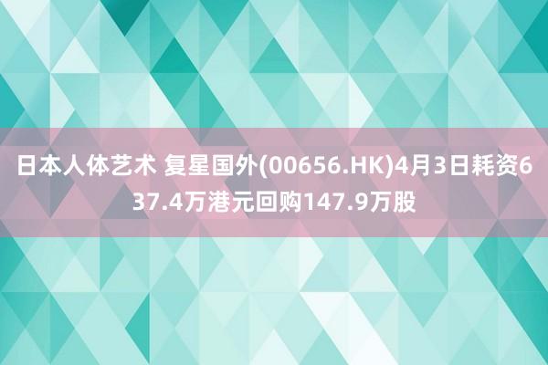 日本人体艺术 复星国外(00656.HK)4月3日耗资637.4万港元回购147.9万股