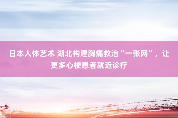 日本人体艺术 湖北构建胸痛救治“一张网”，让更多心梗患者就近诊疗